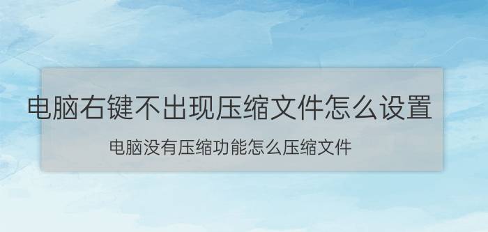 电脑右键不出现压缩文件怎么设置 电脑没有压缩功能怎么压缩文件？